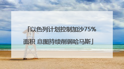 以色列计划控制加沙75%面积 意图持续削弱哈马斯