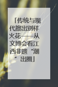 传统与现代擦出别样火花——从文博会看江西非遗“潮”出圈