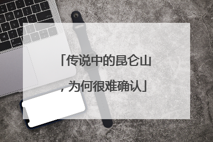 传说中的昆仑山，为何很难确认
