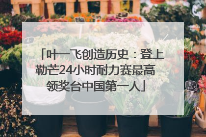 叶一飞创造历史：登上勒芒24小时耐力赛最高领奖台中国第一人