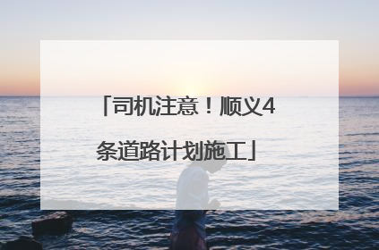 司机注意！顺义4条道路计划施工