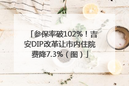 参保率破102%！吉安DIP改革让市内住院费降7.3%（图）