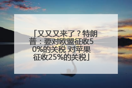 又又又来了？特朗普：要对欧盟征收50%的关税 对苹果征收25%的关税
