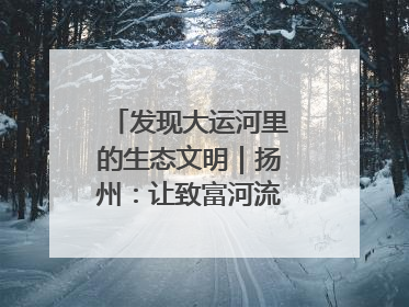 发现大运河里的生态文明｜扬州：让致富河流淌出好生态
