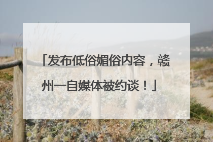 发布低俗媚俗内容，赣州一自媒体被约谈！