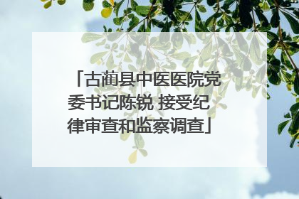 古蔺县中医医院党委书记陈锐 接受纪律审查和监察调查