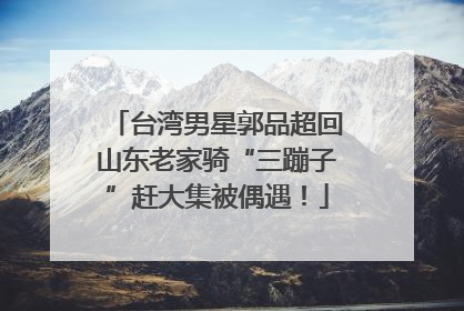 台湾男星郭品超回山东老家骑“三蹦子”赶大集被偶遇！