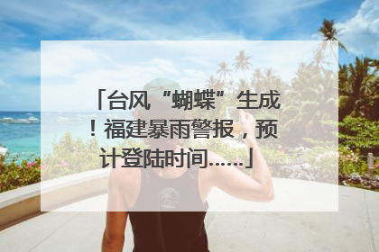 台风“蝴蝶”生成！福建暴雨警报，预计登陆时间……