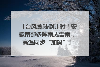 台风登陆倒计时！安徽南部多阵雨或雷雨，高温同步“加码”