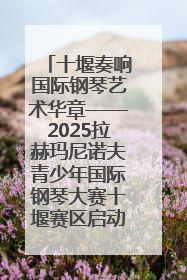 十堰奏响国际钢琴艺术华章——2025拉赫玛尼诺夫青少年国际钢琴大赛十堰赛区启动