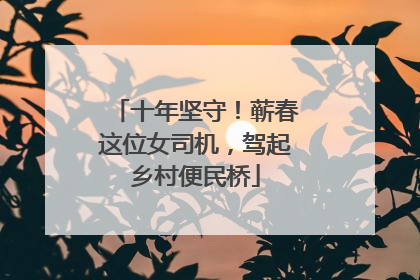 十年坚守！蕲春这位女司机，驾起乡村便民桥