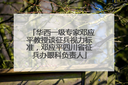 华西一级专家邓应平教授谈征兵视力标准，邓应平四川省征兵办眼科负责人