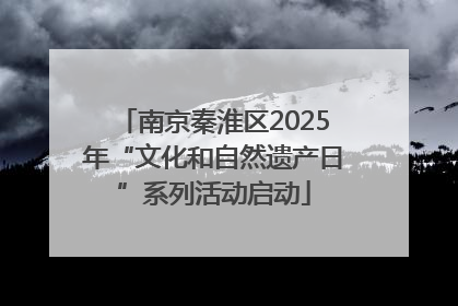 南京秦淮区2025年“文化和自然遗产日”系列活动启动