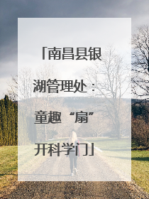 南昌县银湖管理处：童趣“扇”开科学门