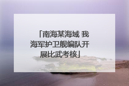 南海某海域 我海军护卫舰编队开展比武考核