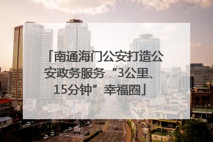 南通海门公安打造公安政务服务“3公里、15分钟”幸福圈