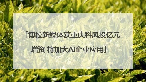 博拉新媒体获重庆科风投亿元增资 将加大AI企业应用