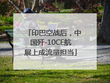 印巴空战后，中国歼-10CE航展上成流量担当