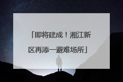 即将建成！湘江新区再添一避难场所