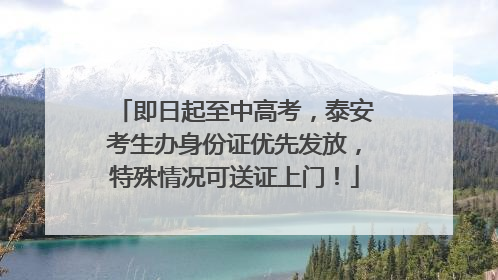 即日起至中高考，泰安考生办身份证优先发放，特殊情况可送证上门！