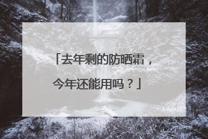 去年剩的防晒霜，今年还能用吗？