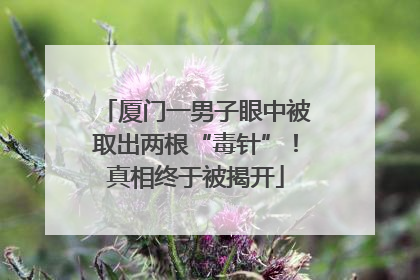 厦门一男子眼中被取出两根“毒针”！真相终于被揭开