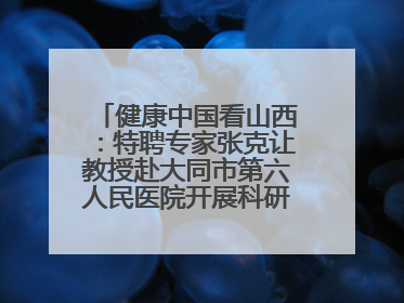 健康中国看山西：特聘专家张克让教授赴大同市第六人民医院开展科研指导、教学查房