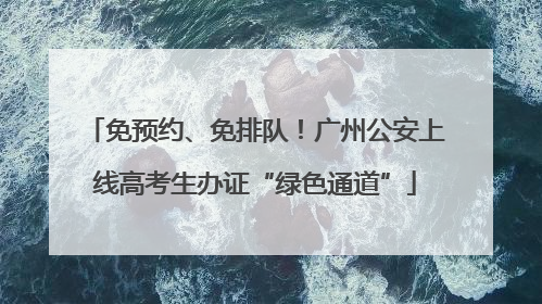 免预约、免排队！广州公安上线高考生办证“绿色通道”