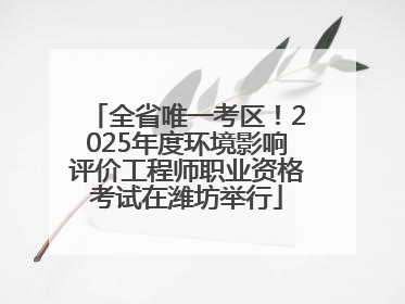 全省唯一考区！2025年度环境影响评价工程师职业资格考试在潍坊举行