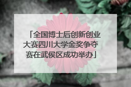 全国博士后创新创业大赛四川大学金奖争夺赛在武侯区成功举办