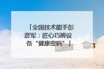 全国技术能手彭彦军：匠心巧辨设备“健康密码”