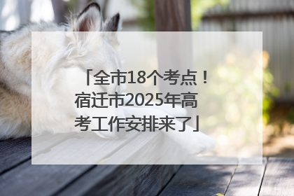 全市18个考点！宿迁市2025年高考工作安排来了