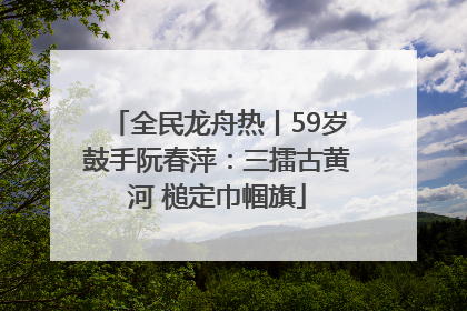 全民龙舟热丨59岁鼓手阮春萍：三擂古黄河 槌定巾帼旗