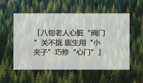 八旬老人心脏“阀门”关不拢 医生用“小夹子”巧修“心门”