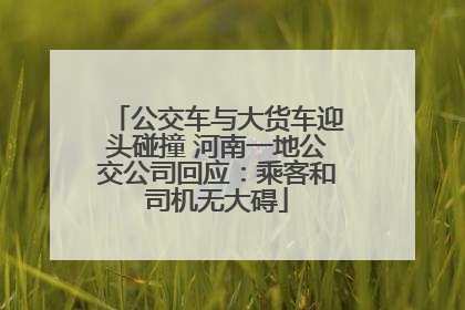 公交车与大货车迎头碰撞 河南一地公交公司回应：乘客和司机无大碍