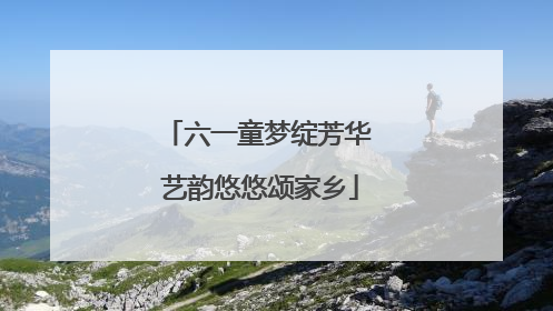 六一童梦绽芳华 艺韵悠悠颂家乡