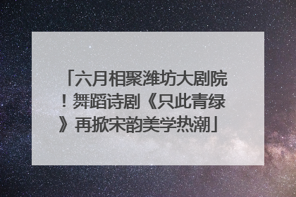 六月相聚潍坊大剧院！舞蹈诗剧《只此青绿》再掀宋韵美学热潮