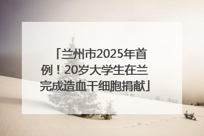 兰州市2025年首例！20岁大学生在兰完成造血干细胞捐献
