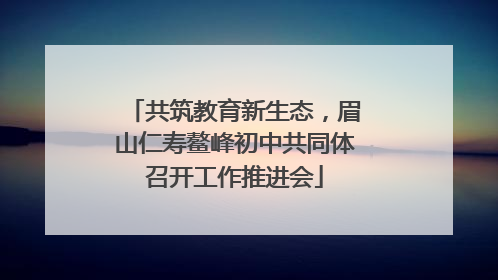 共筑教育新生态，眉山仁寿鳌峰初中共同体召开工作推进会