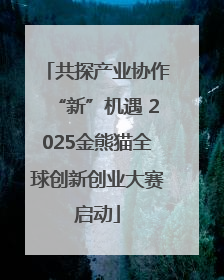 共探产业协作“新”机遇 2025金熊猫全球创新创业大赛启动