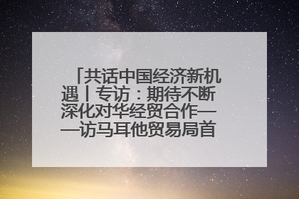 共话中国经济新机遇丨专访：期待不断深化对华经贸合作——访马耳他贸易局首席执行官布蒂吉格