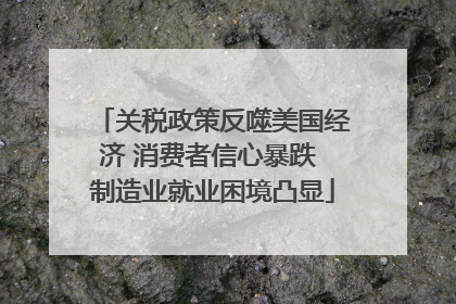 关税政策反噬美国经济 消费者信心暴跌 制造业就业困境凸显