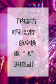 内蒙古呼和浩特：航空模型“飞”进校园