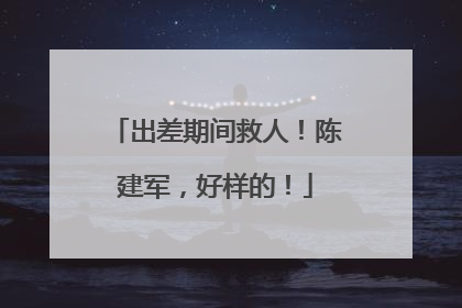 出差期间救人！陈建军，好样的！