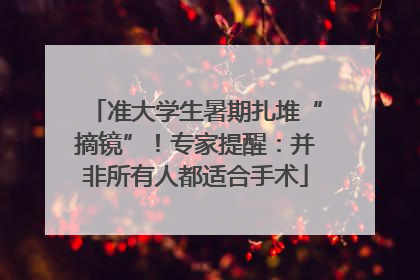 准大学生暑期扎堆“摘镜”！专家提醒：并非所有人都适合手术