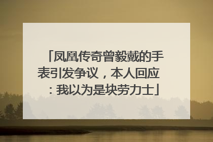 凤凰传奇曾毅戴的手表引发争议，本人回应：我以为是块劳力士
