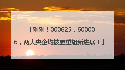 刚刚！000625，600006，两大央企均披露重组新进展！