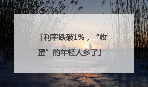 利率跌破1%，“收蛋”的年轻人多了