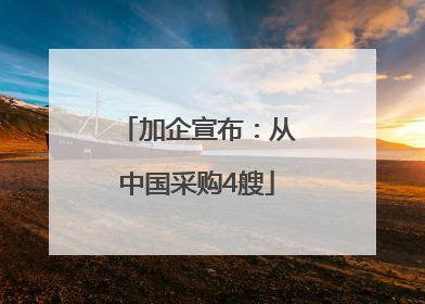 加企宣布：从中国采购4艘