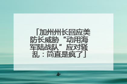 加州州长回应美防长威胁“动用海军陆战队”应对骚乱：简直是疯了
